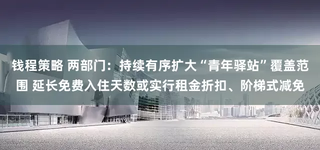 钱程策略 两部门：持续有序扩大“青年驿站”覆盖范围 延长免费入住天数或实行租金折扣、阶梯式减免