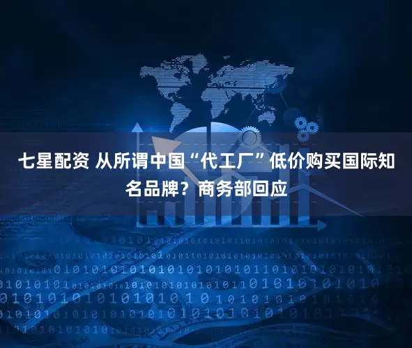 七星配资 从所谓中国“代工厂”低价购买国际知名品牌？商务部回应