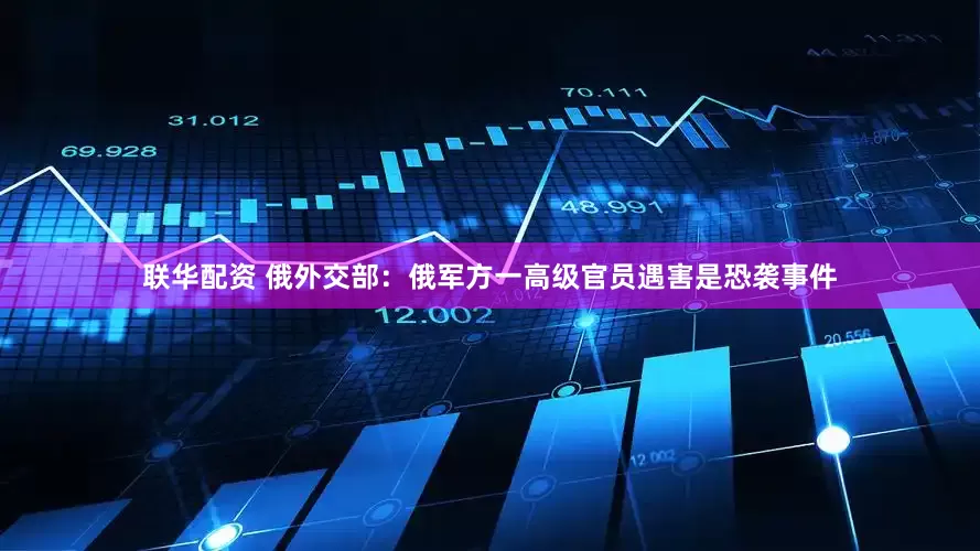 联华配资 俄外交部：俄军方一高级官员遇害是恐袭事件