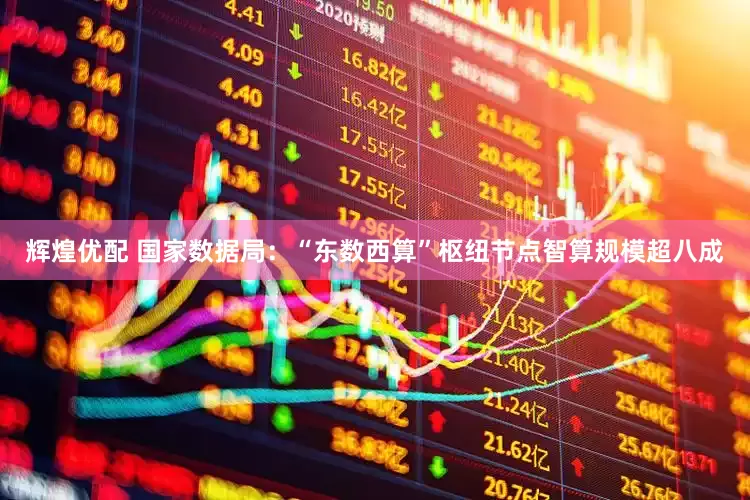 辉煌优配 国家数据局：“东数西算”枢纽节点智算规模超八成