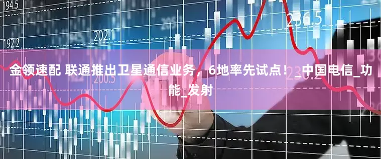 金领速配 联通推出卫星通信业务，6地率先试点！_中国电信_功能_发射