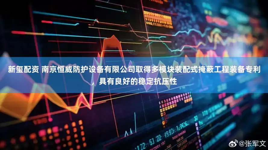 新玺配资 南京恒威防护设备有限公司取得多模块装配式掩蔽工程装备专利，具有良好的稳定抗压性
