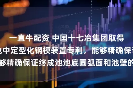 一直牛配资 中国十七冶集团取得一种工业终沉池中定型化钢模装置专利，能够精确保证终成池池底圆弧面和池壁的成型弧度