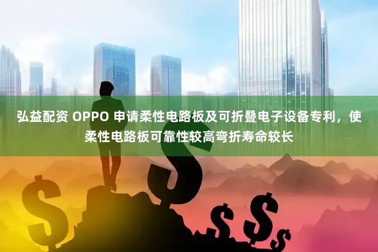 弘益配资 OPPO 申请柔性电路板及可折叠电子设备专利，使柔性电路板可靠性较高弯折寿命较长