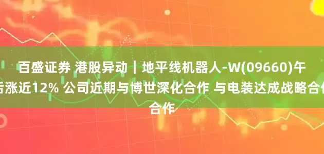 百盛证券 港股异动｜地平线机器人-W(09660)午后涨近12% 公司近期与博世深化合作 与电装达成战略合作