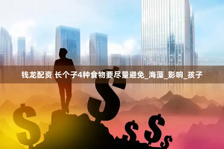 钱龙配资 长个子4种食物要尽量避免_海藻_影响_孩子