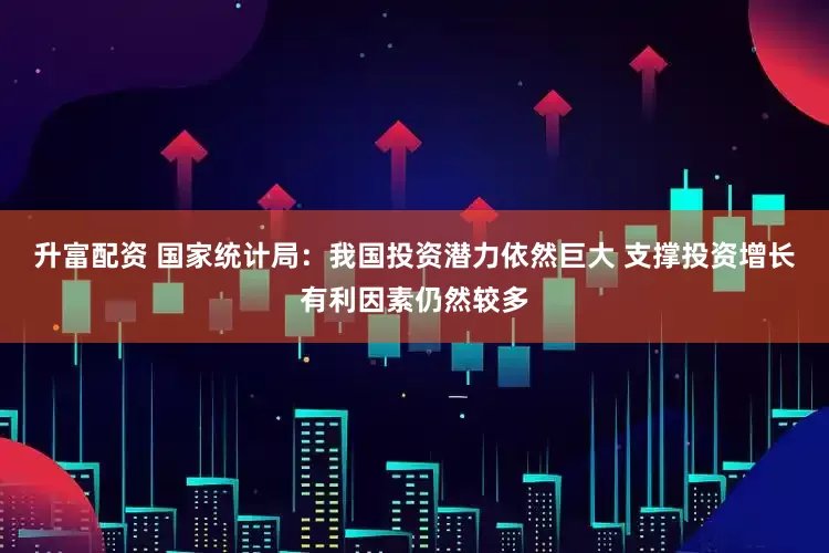 升富配资 国家统计局：我国投资潜力依然巨大 支撑投资增长有利因素仍然较多