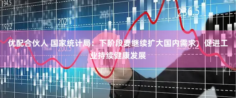 优配合伙人 国家统计局：下阶段要继续扩大国内需求，促进工业持续健康发展