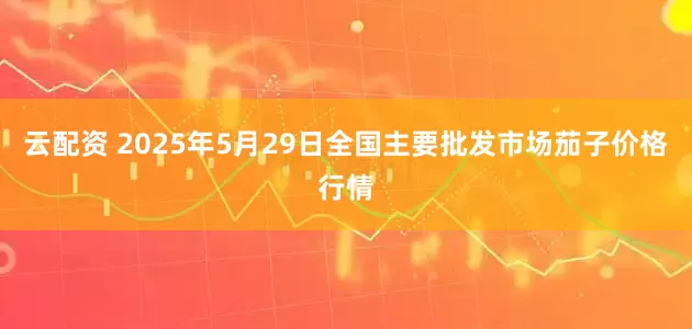 云配资 2025年5月29日全国主要批发市场茄子价格行情