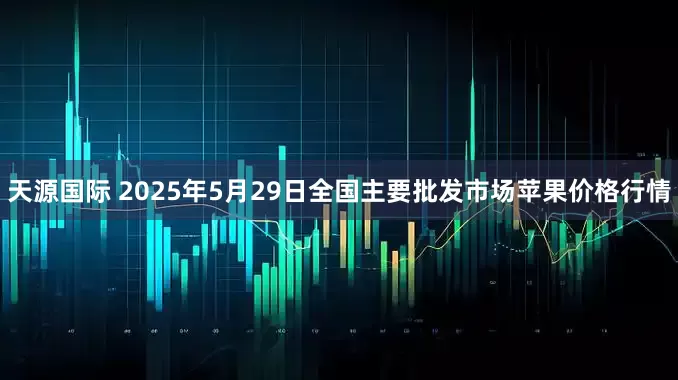 天源国际 2025年5月29日全国主要批发市场苹果价格行情