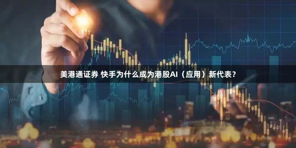 美港通证券 快手为什么成为港股AI（应用）新代表？