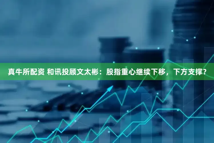 真牛所配资 和讯投顾文太彬：股指重心继续下移，下方支撑？