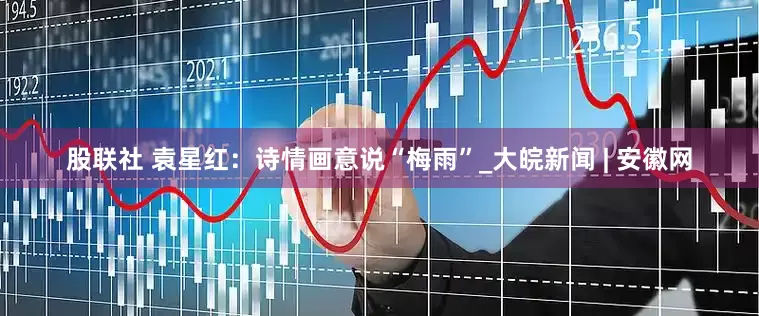 股联社 袁星红：诗情画意说“梅雨”_大皖新闻 | 安徽网