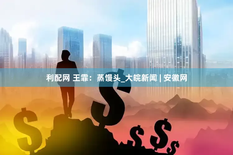 利配网 王霏：蒸馒头_大皖新闻 | 安徽网