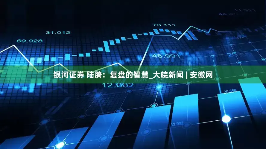 银河证券 陆漪：复盘的智慧_大皖新闻 | 安徽网