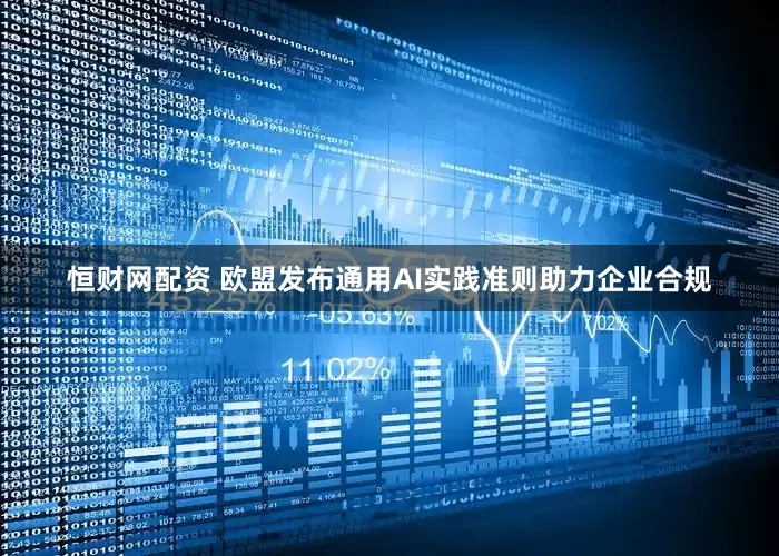 恒财网配资 欧盟发布通用AI实践准则助力企业合规