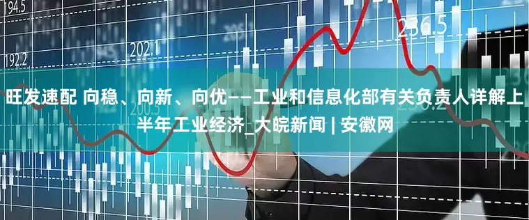 旺发速配 向稳、向新、向优——工业和信息化部有关负责人详解上半年工业经济_大皖新闻 | 安徽网