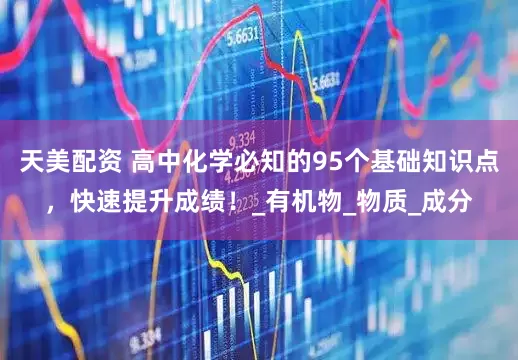 天美配资 高中化学必知的95个基础知识点，快速提升成绩！_有机物_物质_成分