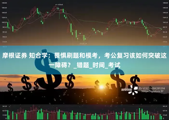 摩根证券 知合学：畏惧刷题和模考，考公复习该如何突破这一障碍？_错题_时间_考试