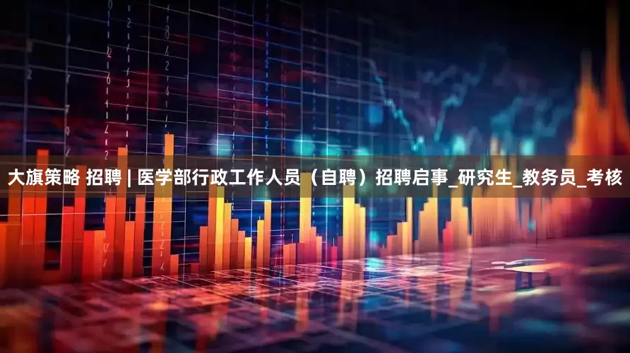 大旗策略 招聘 | 医学部行政工作人员（自聘）招聘启事_研究生_教务员_考核