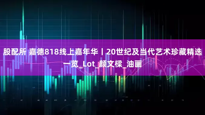 股配所 嘉德818线上嘉年华丨20世纪及当代艺术珍藏精选一览_Lot_颜文樑_油画