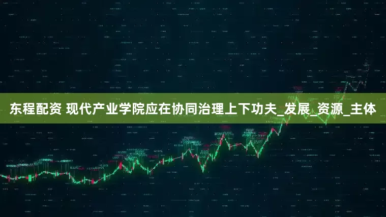 东程配资 现代产业学院应在协同治理上下功夫_发展_资源_主体