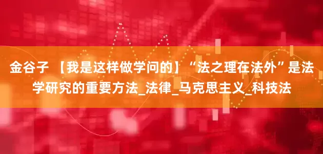 金谷子 【我是这样做学问的】“法之理在法外”是法学研究的重要方法_法律_马克思主义_科技法