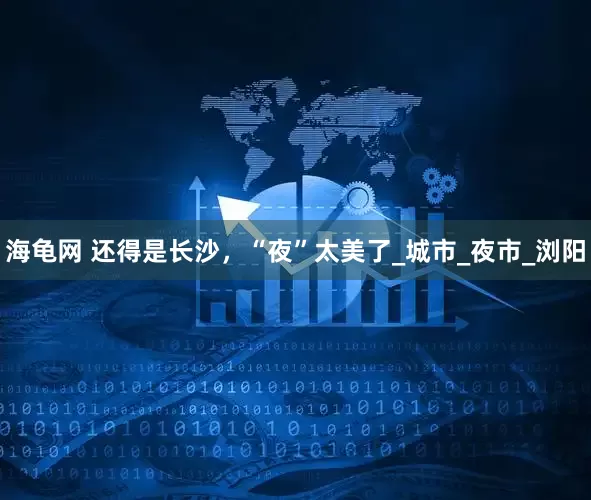 海龟网 还得是长沙，“夜”太美了_城市_夜市_浏阳