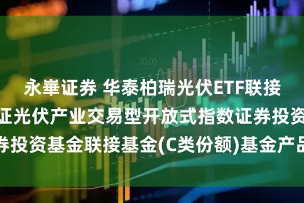 永崋证券 华泰柏瑞光伏ETF联接C: 华泰柏瑞中证光伏产业交易型开放式指数证券投资基金联接基金(C类份额)基金产品资料概要更新