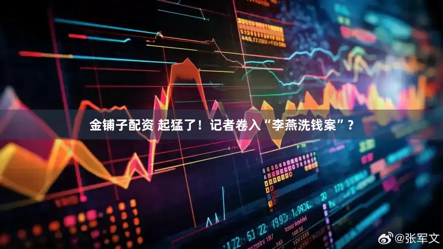 金铺子配资 起猛了！记者卷入“李燕洗钱案”？