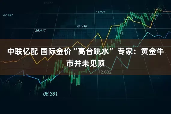 中联亿配 国际金价“高台跳水” 专家：黄金牛市并未见顶