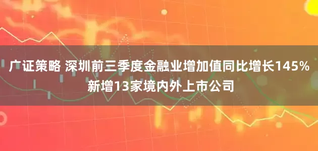 广证策略 深圳前三季度金融业增加值同比增长145% 新增13家境内外上市公司