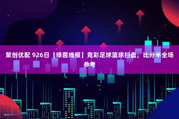 聚创优配 926日【绿茵线报】竞彩足球篮球扫盘，比分半全场参考