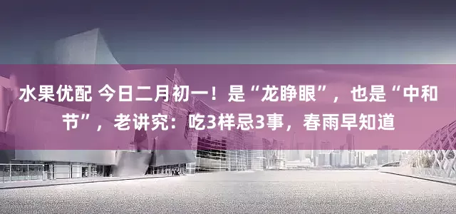 水果优配 今日二月初一！是“龙睁眼”，也是“中和节”，老讲究：吃3样忌3事，春雨早知道