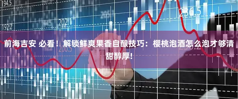 前海吉安 必看！解锁鲜爽果香自酿技巧：樱桃泡酒怎么泡才够清甜醇厚!