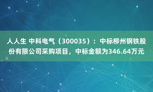 人人生 中科电气（300035）：中标柳州钢铁股份有限公司采购项目，中标金额为346.64万元