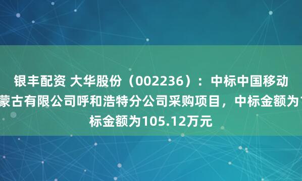 银丰配资 大华股份（002236）：中标中国移动通信集团内蒙古有限公司呼和浩特分公司采购项目，中标金额为105.12万元