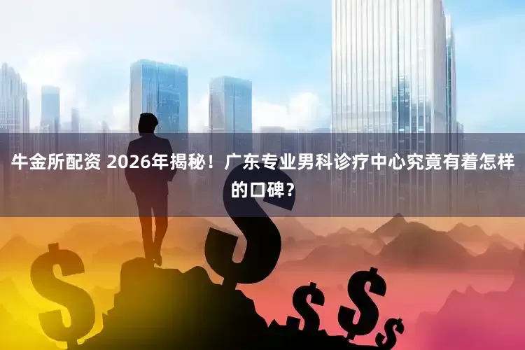 牛金所配资 2026年揭秘！广东专业男科诊疗中心究竟有着怎样的口碑？