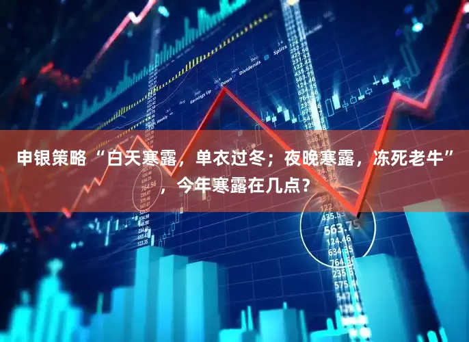 申银策略 “白天寒露，单衣过冬；夜晚寒露，冻死老牛”，今年寒露在几点？